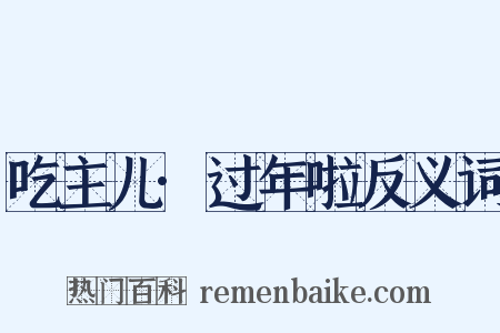 吃主儿·过年啦反义词是什么意思的图片